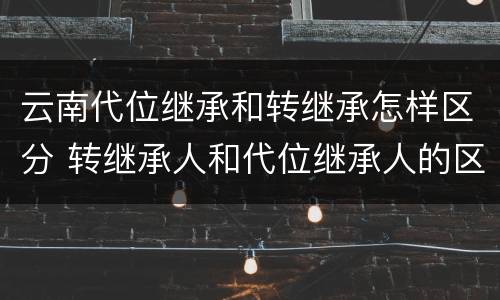云南代位继承和转继承怎样区分 转继承人和代位继承人的区别