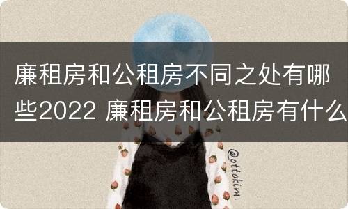 廉租房和公租房不同之处有哪些2022 廉租房和公租房有什么不同