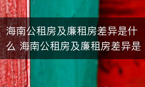 海南公租房及廉租房差异是什么 海南公租房及廉租房差异是什么原因