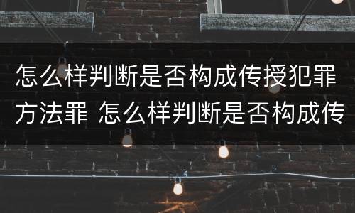 怎么样判断是否构成传授犯罪方法罪 怎么样判断是否构成传授犯罪方法罪行