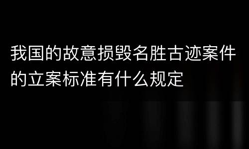 我国的故意损毁名胜古迹案件的立案标准有什么规定