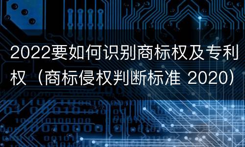 2022要如何识别商标权及专利权（商标侵权判断标准 2020）