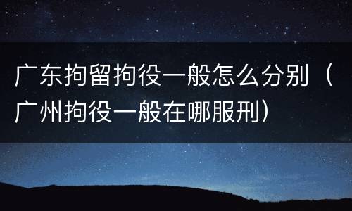 广东拘留拘役一般怎么分别（广州拘役一般在哪服刑）