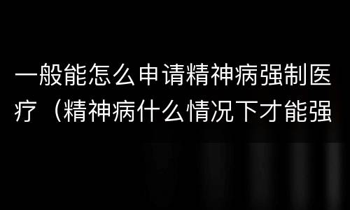 一般能怎么申请精神病强制医疗（精神病什么情况下才能强制医疗）