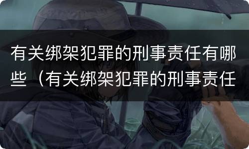 有关绑架犯罪的刑事责任有哪些（有关绑架犯罪的刑事责任有哪些案例）