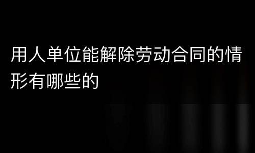 用人单位能解除劳动合同的情形有哪些的