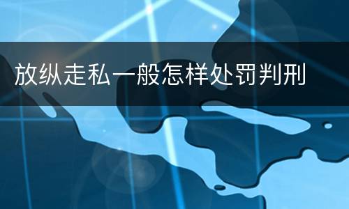 放纵走私一般怎样处罚判刑