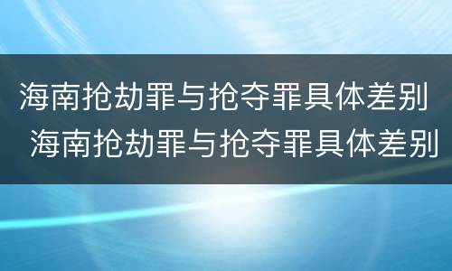 海南抢劫罪与抢夺罪具体差别 海南抢劫罪与抢夺罪具体差别是