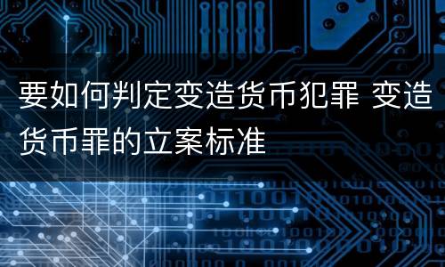 要如何判定变造货币犯罪 变造货币罪的立案标准