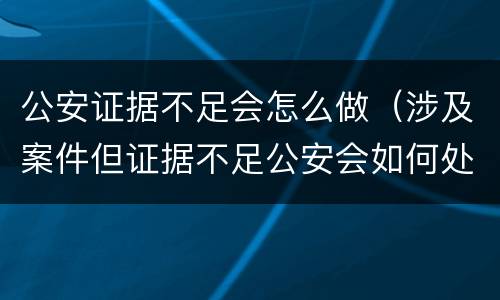 公安证据不足会怎么做（涉及案件但证据不足公安会如何处理）