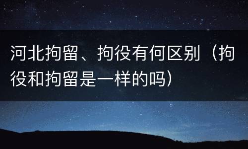 河北拘留、拘役有何区别（拘役和拘留是一样的吗）