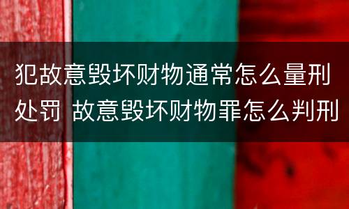犯故意毁坏财物通常怎么量刑处罚 故意毁坏财物罪怎么判刑