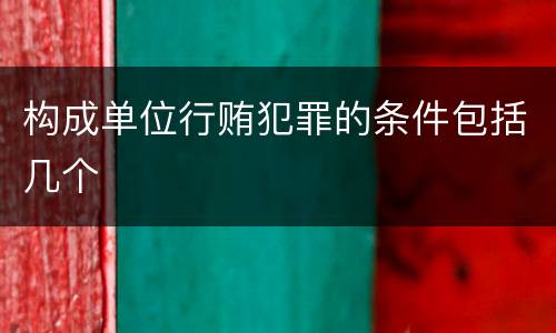 构成单位行贿犯罪的条件包括几个