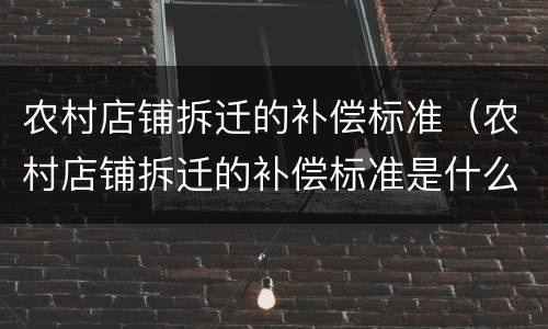农村店铺拆迁的补偿标准（农村店铺拆迁的补偿标准是什么）