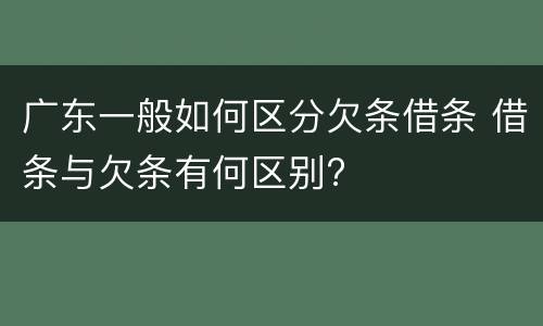 广东一般如何区分欠条借条 借条与欠条有何区别?