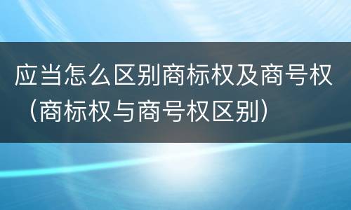 应当怎么区别商标权及商号权（商标权与商号权区别）