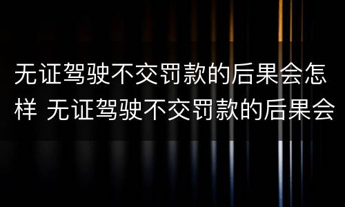 无证驾驶不交罚款的后果会怎样 无证驾驶不交罚款的后果会怎样处理