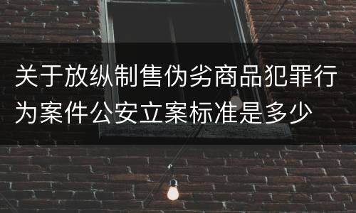 关于放纵制售伪劣商品犯罪行为案件公安立案标准是多少