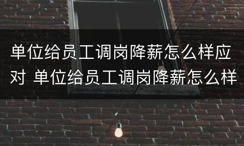 单位给员工调岗降薪怎么样应对 单位给员工调岗降薪怎么样应对呢