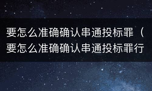 要怎么准确确认串通投标罪（要怎么准确确认串通投标罪行）