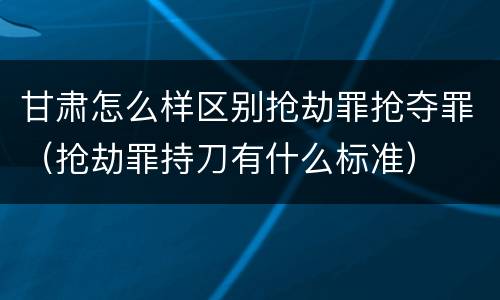 甘肃怎么样区别抢劫罪抢夺罪（抢劫罪持刀有什么标准）