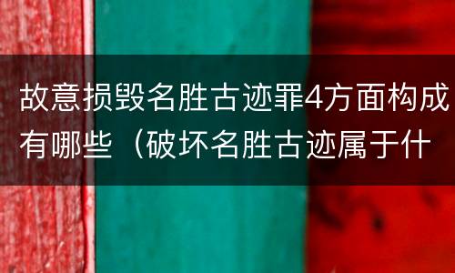 故意损毁名胜古迹罪4方面构成有哪些（破坏名胜古迹属于什么违法行为）