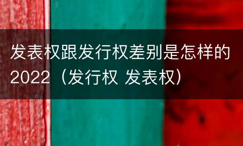 发表权跟发行权差别是怎样的2022（发行权 发表权）