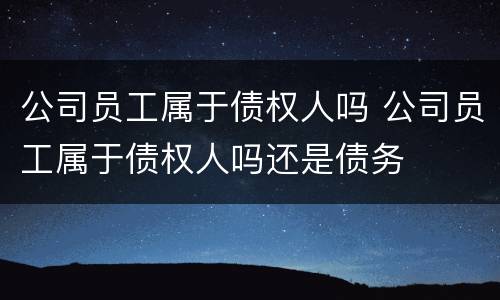 公司员工属于债权人吗 公司员工属于债权人吗还是债务