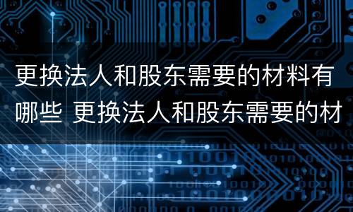 更换法人和股东需要的材料有哪些 更换法人和股东需要的材料有哪些呢
