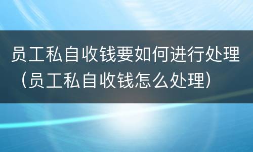 员工私自收钱要如何进行处理（员工私自收钱怎么处理）