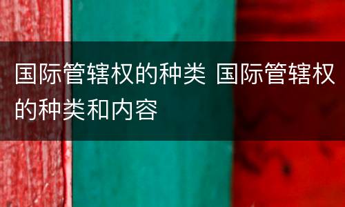 国际管辖权的种类 国际管辖权的种类和内容