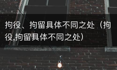 拘役、拘留具体不同之处（拘役,拘留具体不同之处）