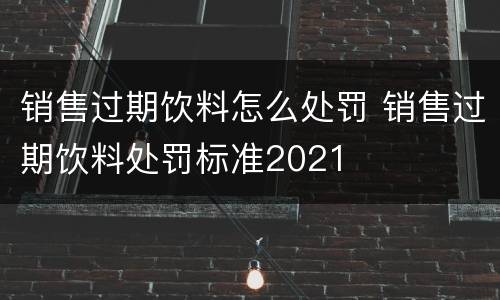 销售过期饮料怎么处罚 销售过期饮料处罚标准2021