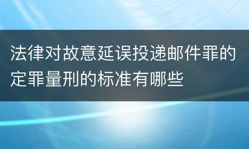 法律对故意延误投递邮件罪的定罪量刑的标准有哪些