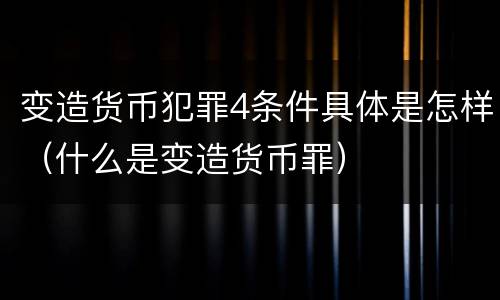 变造货币犯罪4条件具体是怎样（什么是变造货币罪）