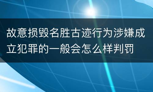 故意损毁名胜古迹行为涉嫌成立犯罪的一般会怎么样判罚