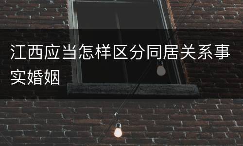 江西应当怎样区分同居关系事实婚姻