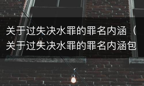 关于过失决水罪的罪名内涵（关于过失决水罪的罪名内涵包括）