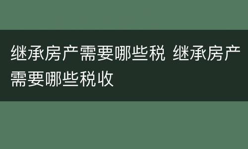 继承房产需要哪些税 继承房产需要哪些税收