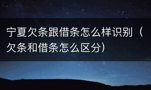 宁夏欠条跟借条怎么样识别（欠条和借条怎么区分）