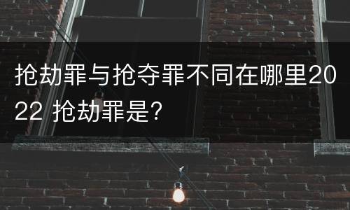 抢劫罪与抢夺罪不同在哪里2022 抢劫罪是?