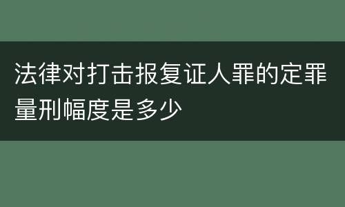 法律对打击报复证人罪的定罪量刑幅度是多少