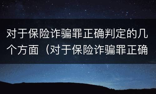 对于保险诈骗罪正确判定的几个方面（对于保险诈骗罪正确判定的几个方面是）
