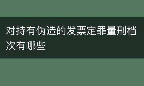 对持有伪造的发票定罪量刑档次有哪些