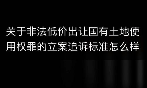 关于非法低价出让国有土地使用权罪的立案追诉标准怎么样认定