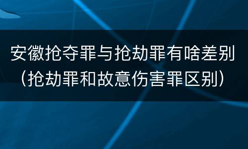 安徽抢夺罪与抢劫罪有啥差别（抢劫罪和故意伤害罪区别）