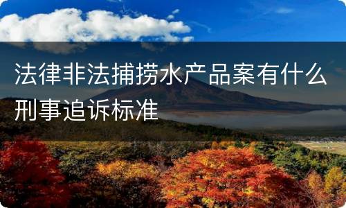 法律非法捕捞水产品案有什么刑事追诉标准