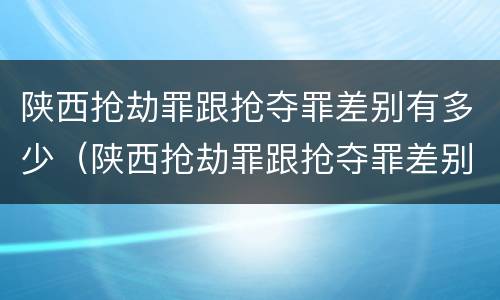 陕西抢劫罪跟抢夺罪差别有多少（陕西抢劫罪跟抢夺罪差别有多少条）