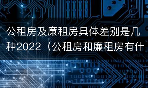 公租房及廉租房具体差别是几种2022（公租房和廉租房有什么区别?2019年的）