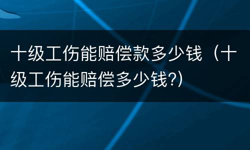 十级工伤能赔偿款多少钱（十级工伤能赔偿多少钱?）